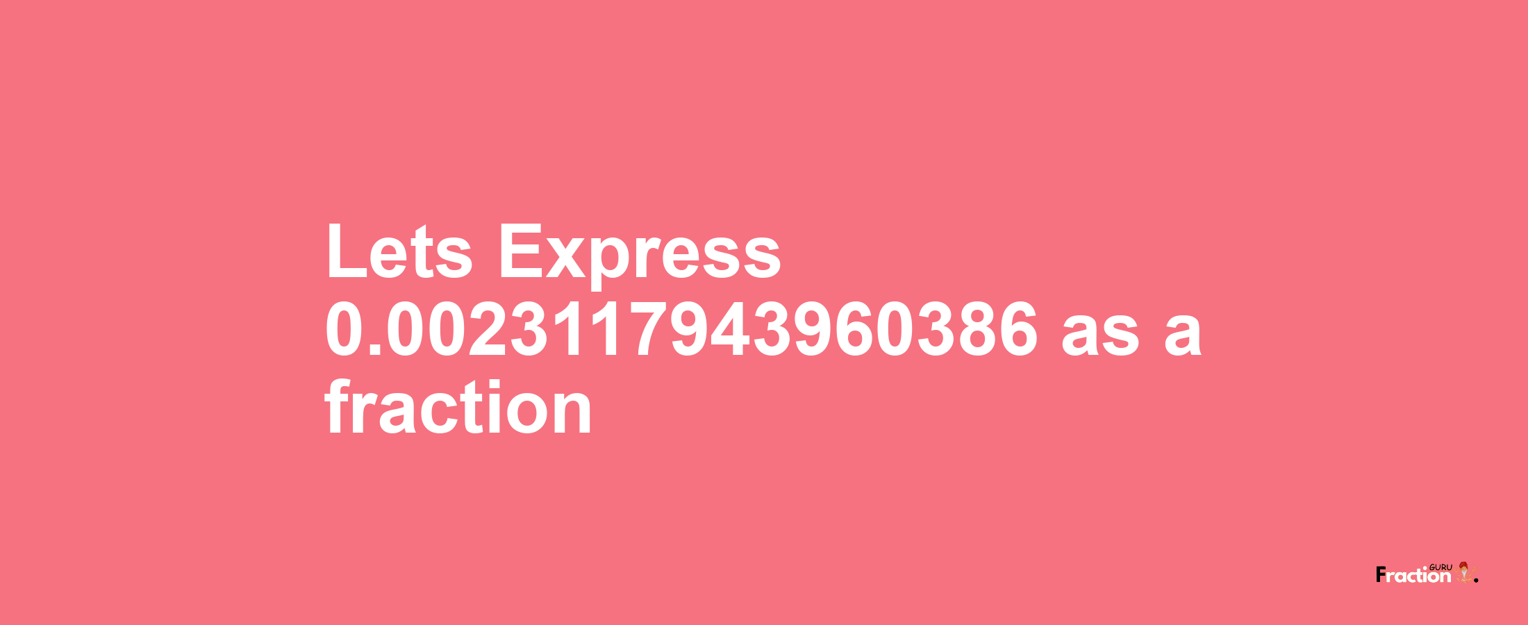 Lets Express 0.0023117943960386 as afraction